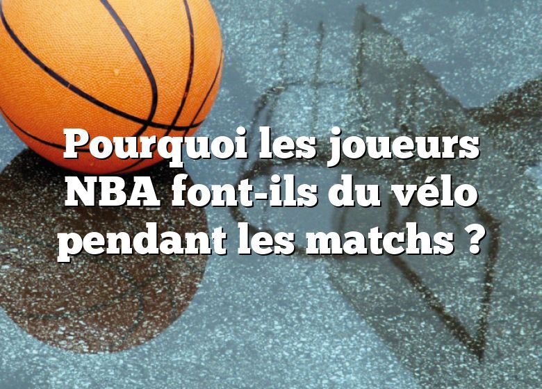 Pourquoi les joueurs NBA font-ils du vélo pendant les matchs ?